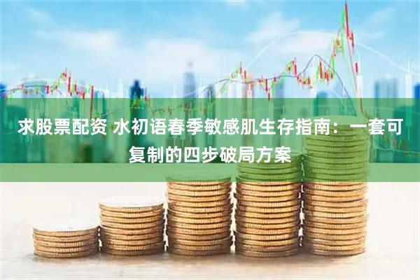 求股票配资 水初语春季敏感肌生存指南：一套可复制的四步破局方案