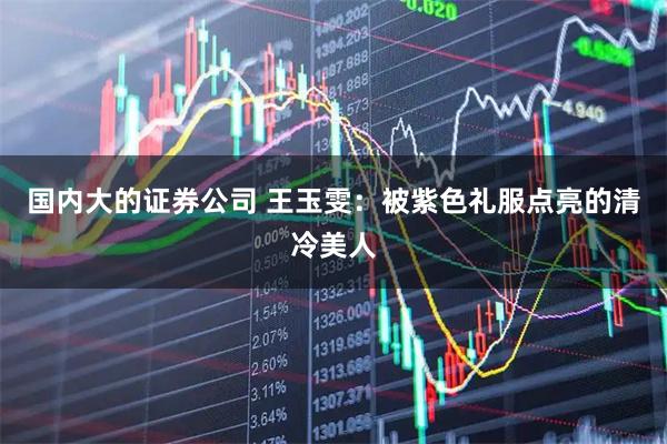 国内大的证券公司 王玉雯：被紫色礼服点亮的清冷美人