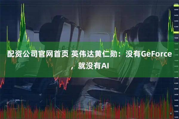 配资公司官网首页 英伟达黄仁勋：没有GeForce，就没有AI