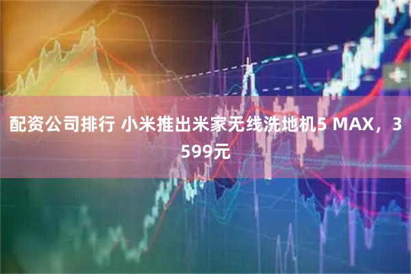 配资公司排行 小米推出米家无线洗地机5 MAX，3599元