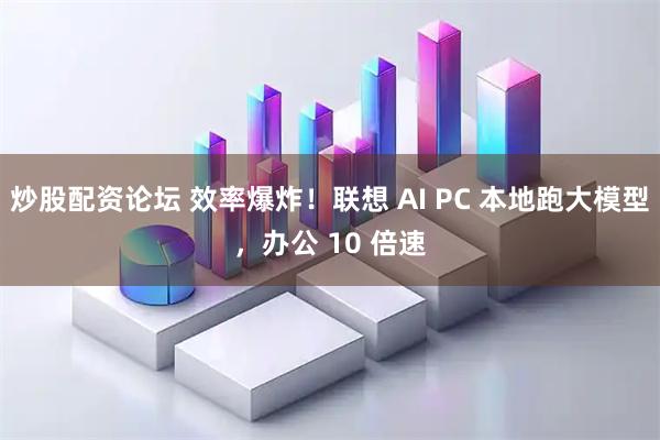 炒股配资论坛 效率爆炸！联想 AI PC 本地跑大模型，办公 10 倍速