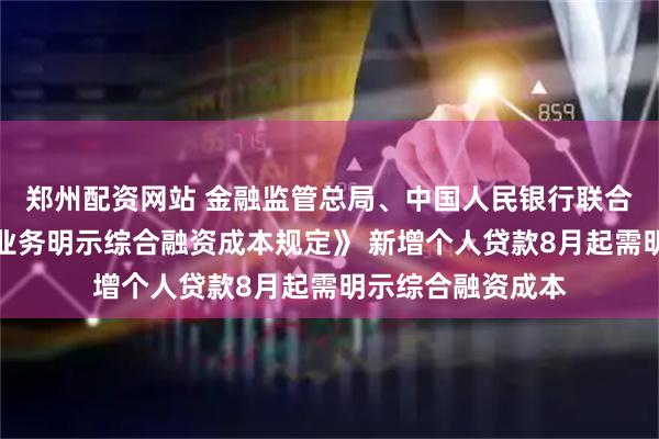 郑州配资网站 金融监管总局、中国人民银行联合发布《个人贷款业务明示综合融资成本规定》 新增个人贷款8月起需明示综合融资成本
