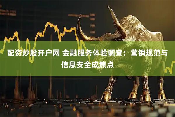 配资炒股开户网 金融服务体验调查：营销规范与信息安全成焦点