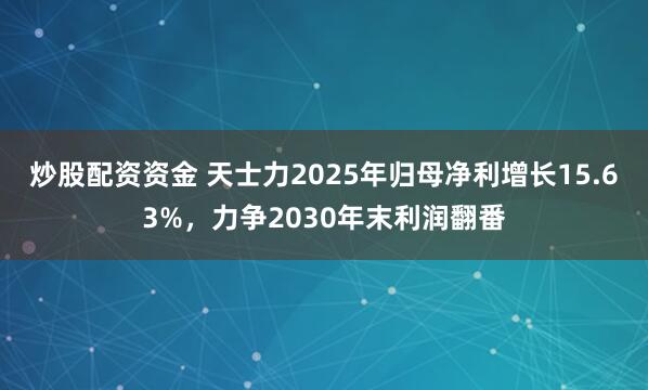 炒股配资资金 天士力2025年归母净利增长15.63%,力争2030年末利润翻番