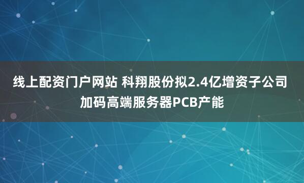 线上配资门户网站 科翔股份拟2.4亿增资子公司 加码高端服务器PCB产能