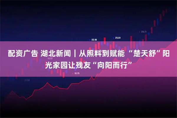 配资广告 湖北新闻｜从照料到赋能 “楚天舒”阳光家园让残友“向阳而行”