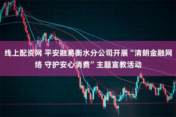 线上配资网 平安融易衡水分公司开展“清朗金融网络 守护安心消费”主题宣教活动