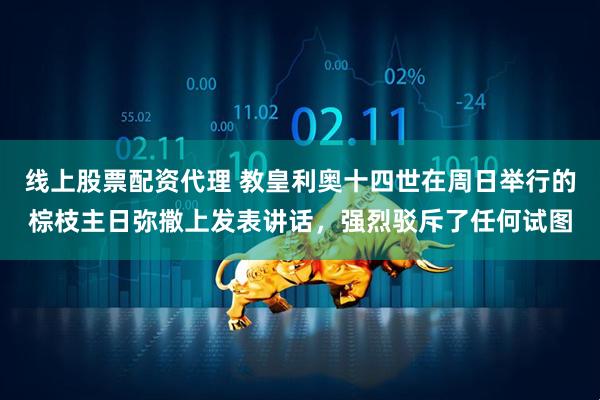 线上股票配资代理 教皇利奥十四世在周日举行的棕枝主日弥撒上发表讲话，强烈驳斥了任何试图