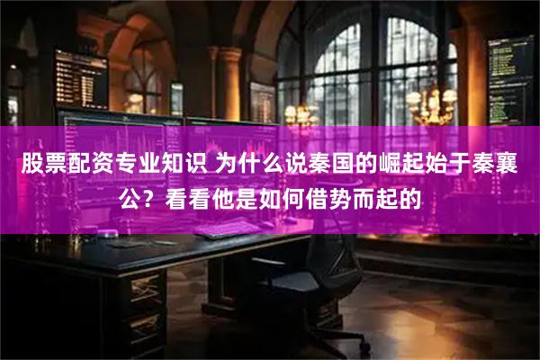 股票配资专业知识 为什么说秦国的崛起始于秦襄公？看看他是如何借势而起的