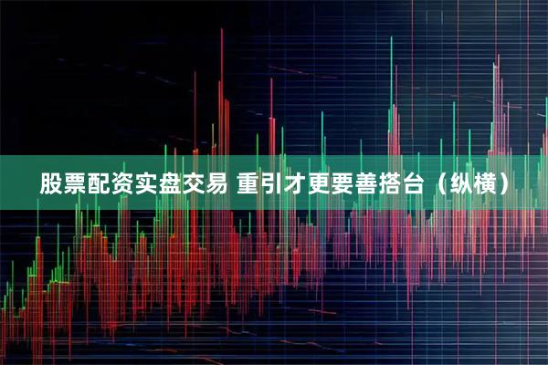 股票配资实盘交易 重引才更要善搭台（纵横）