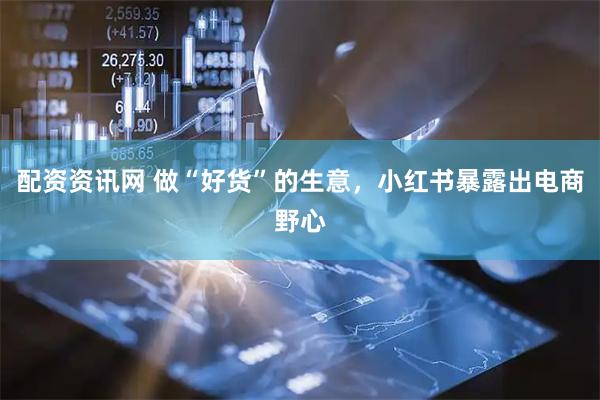 配资资讯网 做“好货”的生意,小红书暴露出电商野心