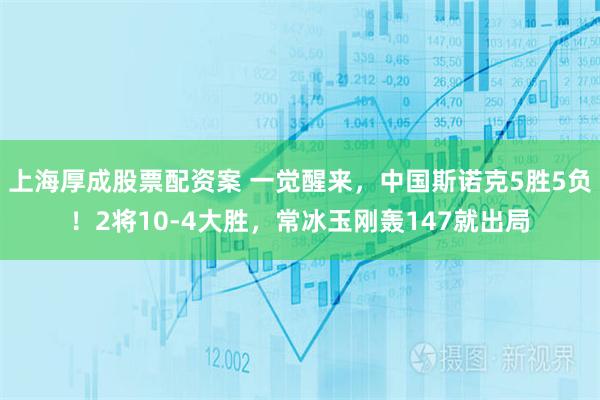 上海厚成股票配资案 一觉醒来，中国斯诺克5胜5负！2将10-4大胜，常冰玉刚轰147就出局