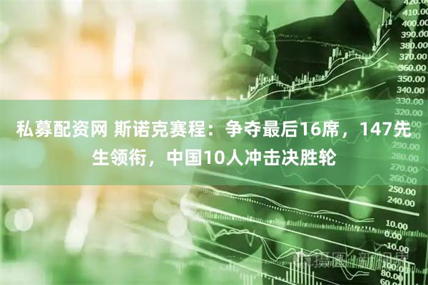 私募配资网 斯诺克赛程：争夺最后16席，147先生领衔，中国10人冲击决胜轮