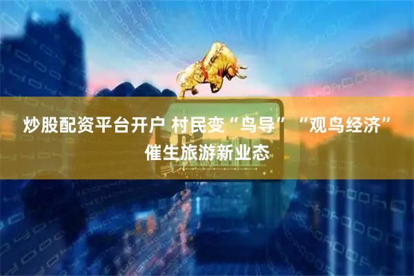 炒股配资平台开户 村民变“鸟导” “观鸟经济”催生旅游新业态