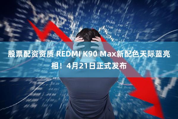 股票配资资质 REDMI K90 Max新配色天际蓝亮相！4月21日正式发布