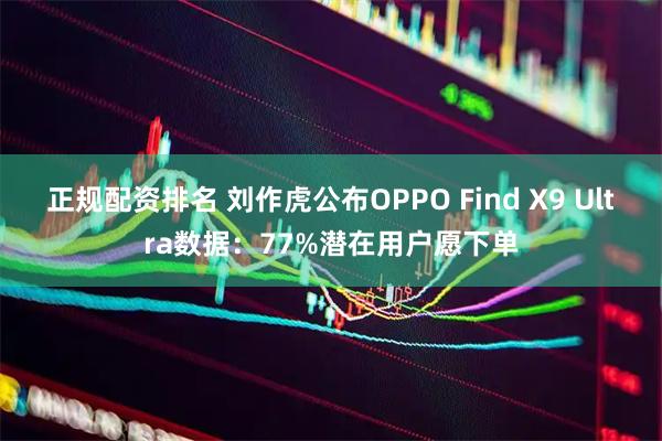 正规配资排名 刘作虎公布OPPO Find X9 Ultra数据：77%潜在用户愿下单