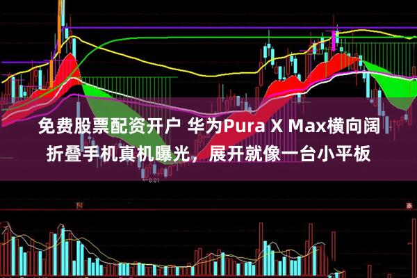 免费股票配资开户 华为Pura X Max横向阔折叠手机真机曝光，展开就像一台小平板