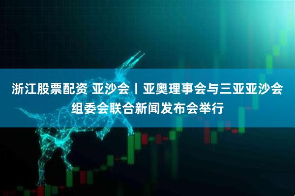 浙江股票配资 亚沙会丨亚奥理事会与三亚亚沙会组委会联合新闻发布会举行