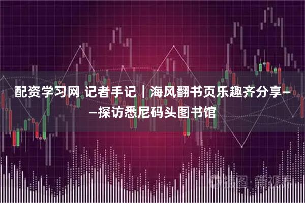 配资学习网 记者手记｜海风翻书页　乐趣齐分享——探访悉尼码头图书馆