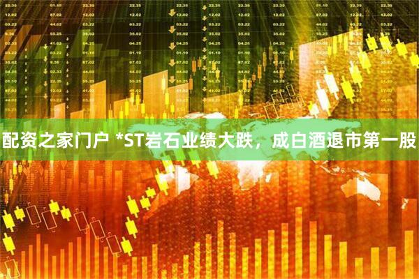配资之家门户 *ST岩石业绩大跌，成白酒退市第一股