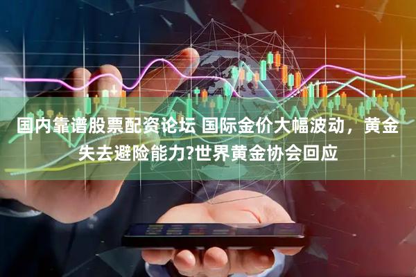国内靠谱股票配资论坛 国际金价大幅波动，黄金失去避险能力?世界黄金协会回应