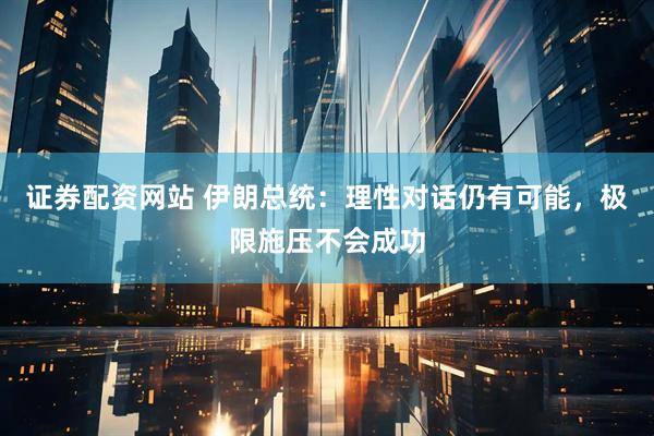 证券配资网站 伊朗总统：理性对话仍有可能，极限施压不会成功