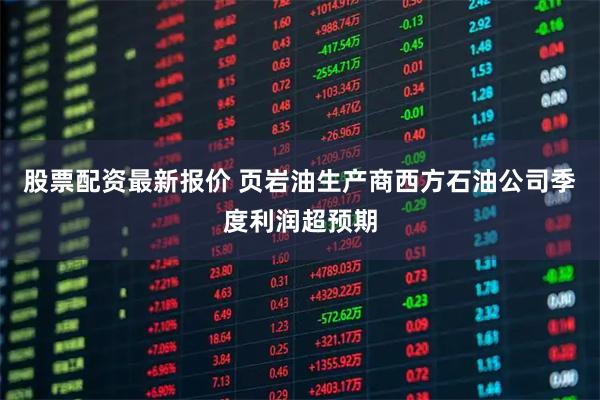 股票配资最新报价 页岩油生产商西方石油公司季度利润超预期