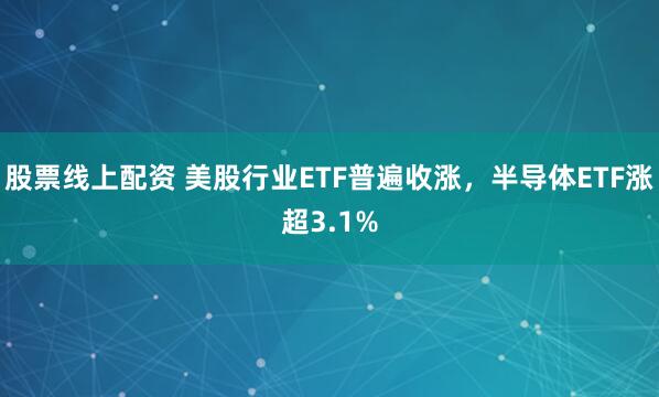 股票线上配资 美股行业ETF普遍收涨，半导体ETF涨超3.1%