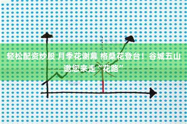 轻松配资炒股 月季花谢幕 格桑花登台！谷城五山邀您来走“花路”