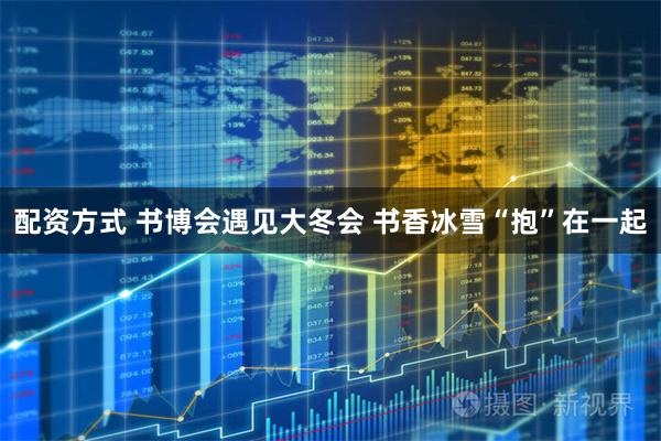 配资方式 书博会遇见大冬会 书香冰雪“抱”在一起