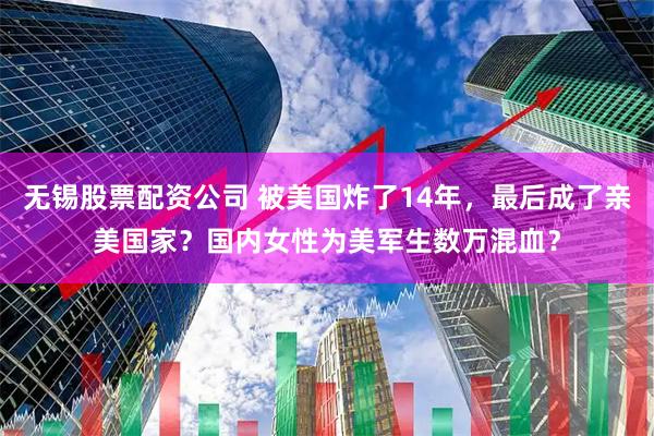 无锡股票配资公司 被美国炸了14年，最后成了亲美国家？国内女性为美军生数万混血？