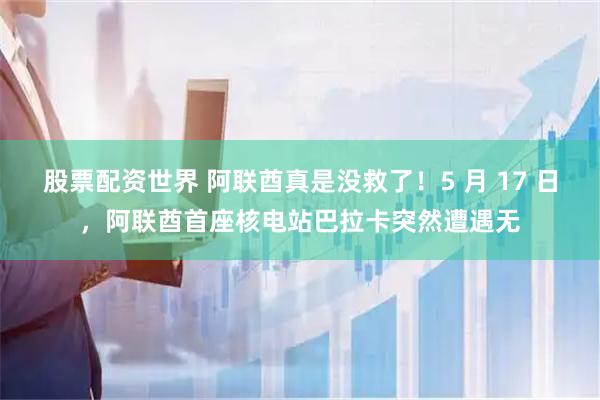 股票配资世界 阿联酋真是没救了！5 月 17 日，阿联酋首座核电站巴拉卡突然遭遇无
