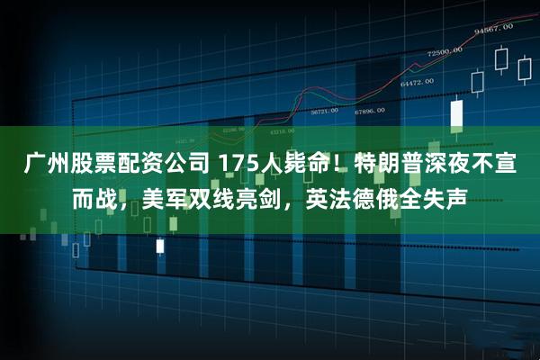 广州股票配资公司 175人毙命！特朗普深夜不宣而战，美军双线亮剑，英法德俄全失声