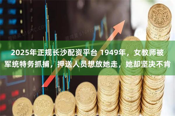 2025年正规长沙配资平台 1949年，女教师被军统特务抓捕，押送人员想放她走，她却坚决不肯