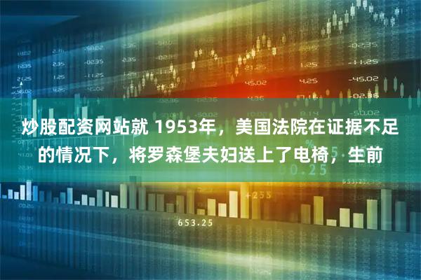炒股配资网站就 1953年，美国法院在证据不足的情况下，将罗森堡夫妇送上了电椅，生前