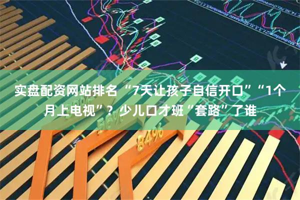 实盘配资网站排名 “7天让孩子自信开口”“1个月上电视”？少儿口才班“套路”了谁