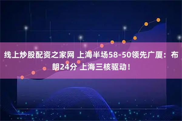 线上炒股配资之家网 上海半场58-50领先广厦：布朗24分 上海三核驱动！