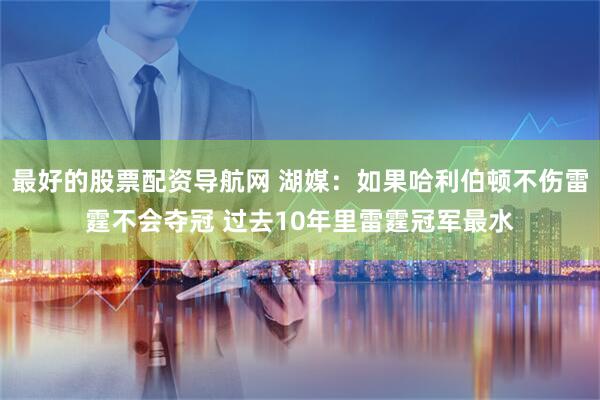 最好的股票配资导航网 湖媒：如果哈利伯顿不伤雷霆不会夺冠 过去10年里雷霆冠军最水