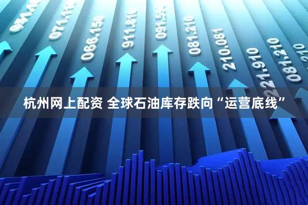 杭州网上配资 全球石油库存跌向“运营底线”