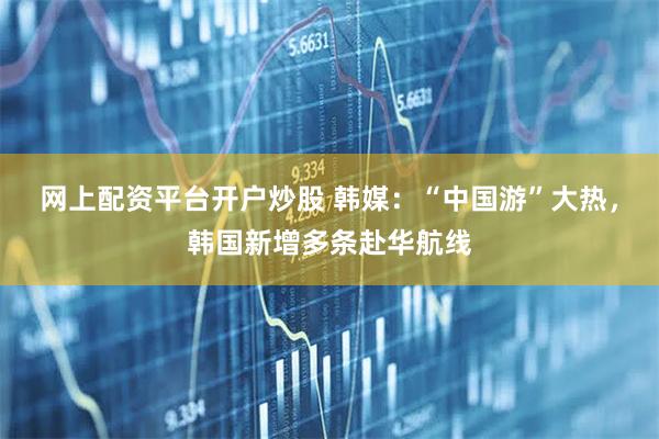 网上配资平台开户炒股 韩媒：“中国游”大热，韩国新增多条赴华航线