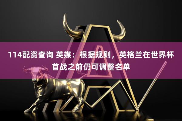114配资查询 英媒：根据规则，英格兰在世界杯首战之前仍可调整名单