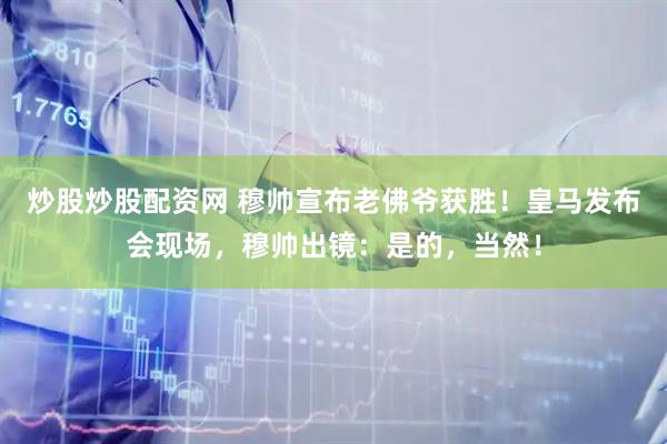 炒股炒股配资网 穆帅宣布老佛爷获胜！皇马发布会现场，穆帅出镜：是的，当然！