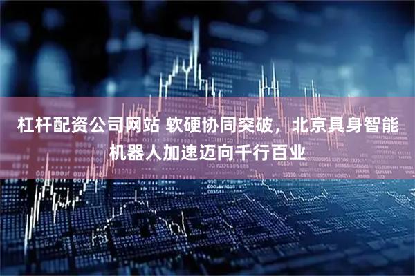 杠杆配资公司网站 软硬协同突破，北京具身智能机器人加速迈向千行百业