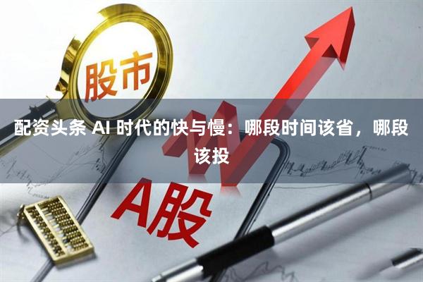 配资头条 AI 时代的快与慢：哪段时间该省，哪段该投