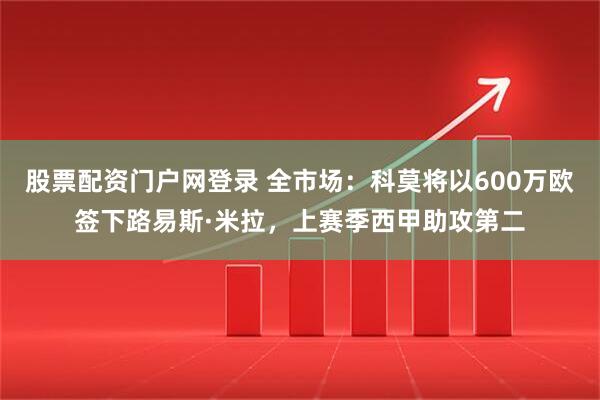 股票配资门户网登录 全市场：科莫将以600万欧签下路易斯·米拉，上赛季西甲助攻第二