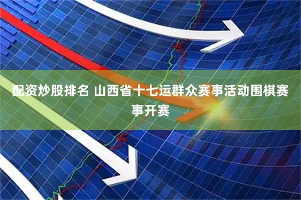 配资炒股排名 山西省十七运群众赛事活动围棋赛事开赛