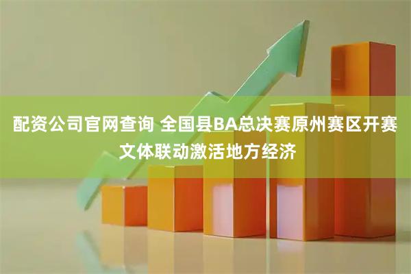 配资公司官网查询 全国县BA总决赛原州赛区开赛 文体联动激活地方经济