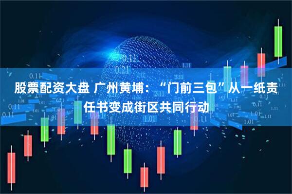 股票配资大盘 广州黄埔：“门前三包”从一纸责任书变成街区共同行动