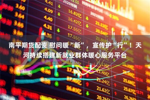 南平期货配资 慰问暖“新”，宣传护“行”！天河持续搭建新就业群体暖心服务平台