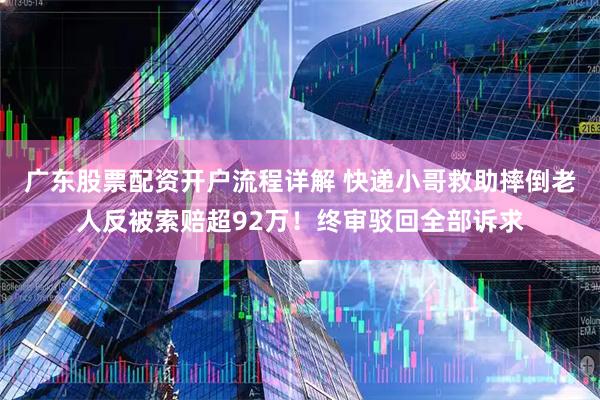 广东股票配资开户流程详解 快递小哥救助摔倒老人反被索赔超92万！终审驳回全部诉求